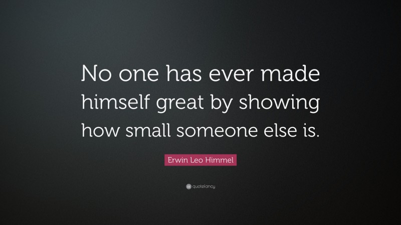 Erwin Leo Himmel Quote: “No one has ever made himself great by showing how small someone else is.”