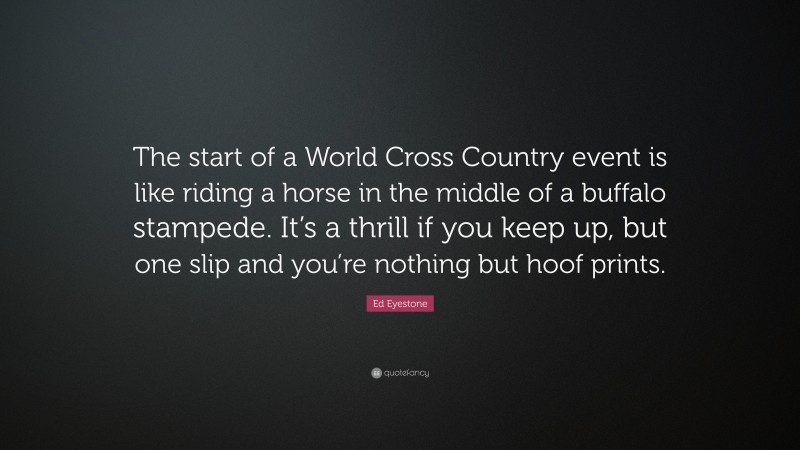 Ed Eyestone Quote: “The start of a World Cross Country event is like riding a horse in the middle of a buffalo stampede. It’s a thrill if you keep up, but one slip and you’re nothing but hoof prints.”
