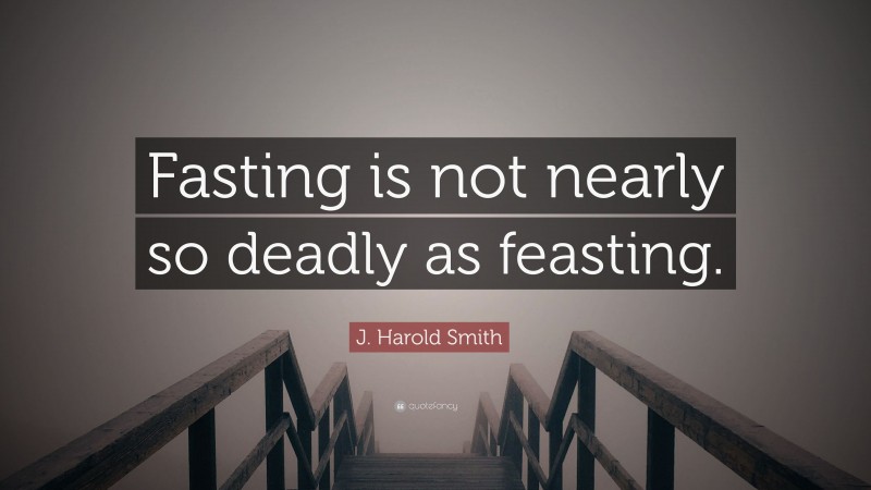 J. Harold Smith Quote: “Fasting is not nearly so deadly as feasting.”