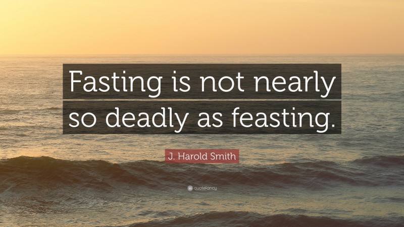 J. Harold Smith Quote: “Fasting is not nearly so deadly as feasting.”