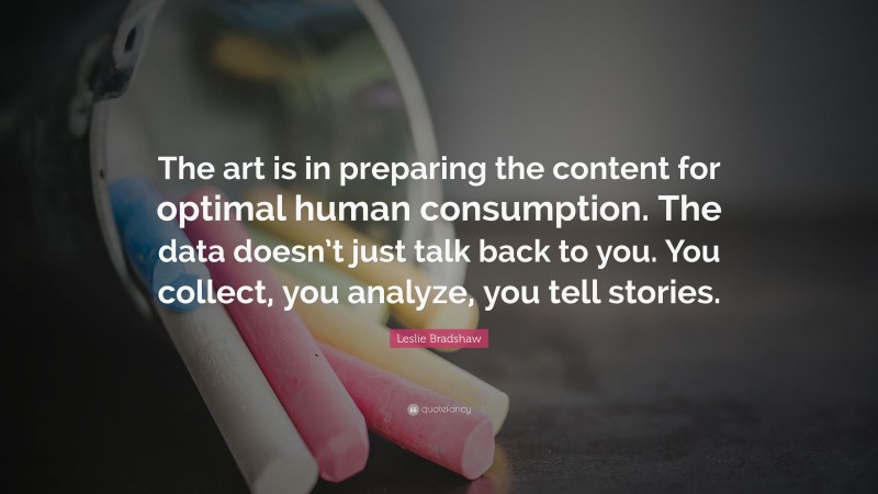 Leslie Bradshaw Quote: “The art is in preparing the content for optimal human consumption. The data doesn’t just talk back to you. You collect, you analyze, you tell stories.”