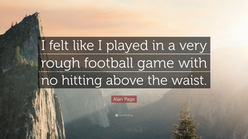 Alan Page Quote: “I felt like I played in a very rough football game with no hitting above the waist.”