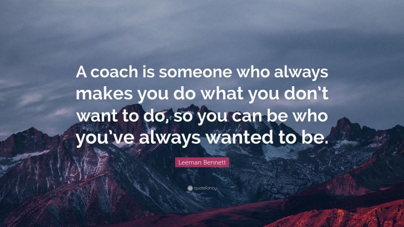 Leeman Bennett Quote: “A coach is someone who always makes you do what you don’t want to do, so you can be who you’ve always wanted to be.”