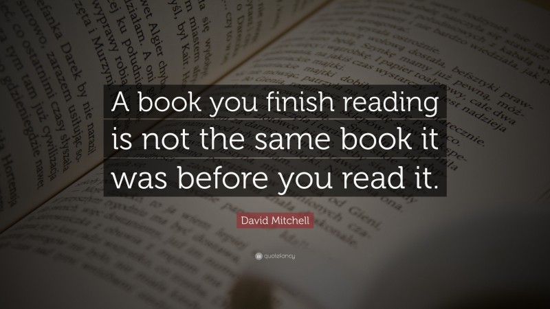 David Mitchell Quote: “A book you finish reading is not the same book it was before you read it.”