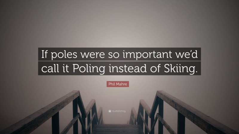 Phil Mahre Quote: “If poles were so important we’d call it Poling instead of Skiing.”