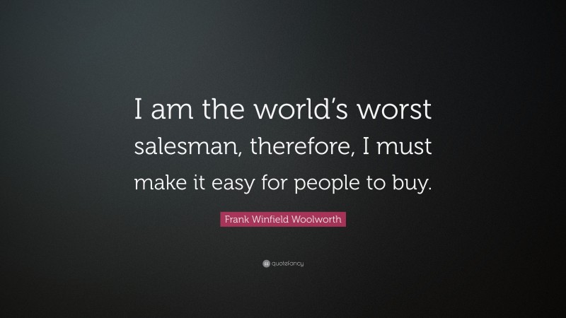 Frank Winfield Woolworth Quote: “I am the world’s worst salesman, therefore, I must make it easy for people to buy.”