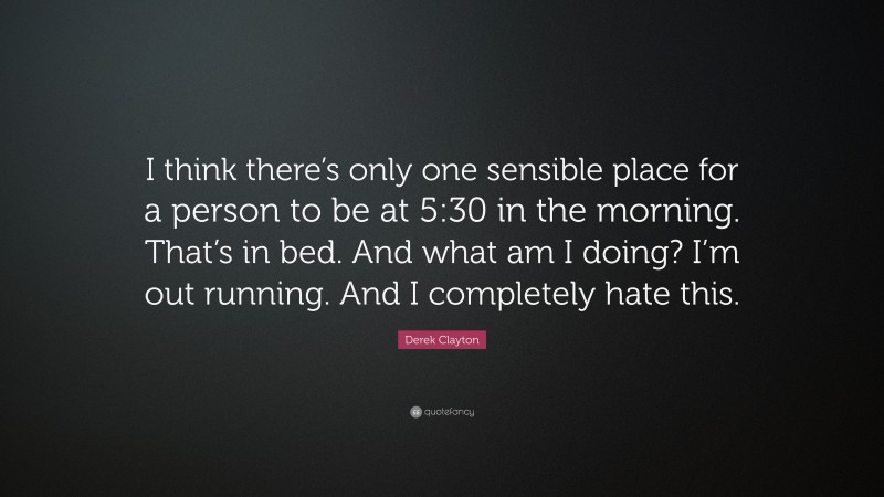 Derek Clayton Quote: “I think there’s only one sensible place for a person to be at 5:30 in the morning. That’s in bed. And what am I doing? I’m out running. And I completely hate this.”