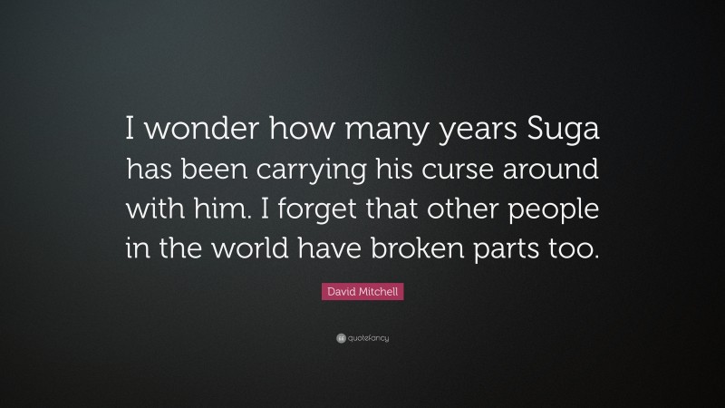 David Mitchell Quote: “I wonder how many years Suga has been carrying his curse around with him. I forget that other people in the world have broken parts too.”