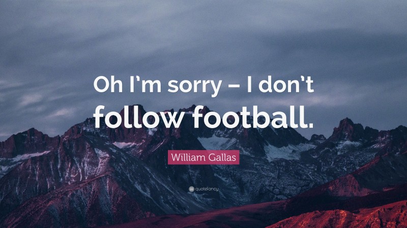 William Gallas Quote: “Oh I’m sorry – I don’t follow football.”