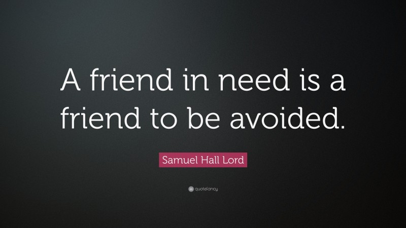 Samuel Hall Lord Quote: “A friend in need is a friend to be avoided.”