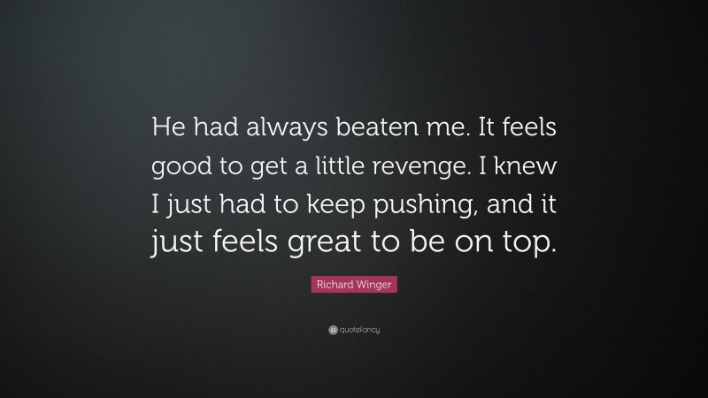 Richard Winger Quote: “He had always beaten me. It feels good to get a little revenge. I knew I just had to keep pushing, and it just feels great to be on top.”