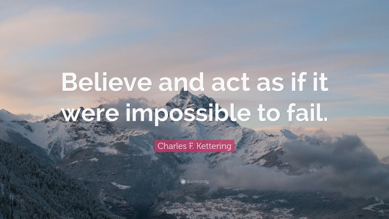 Charles F. Kettering Quote: “Believe and act as if it were impossible to fail.”