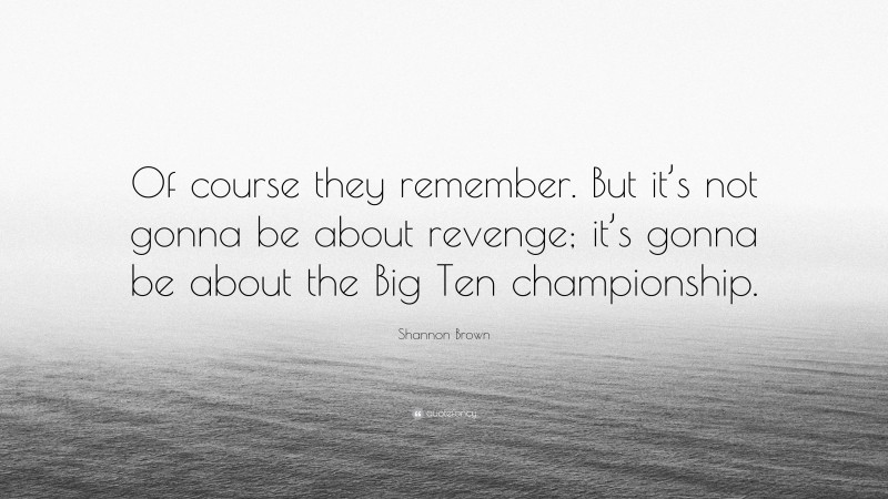 Shannon Brown Quote: “Of course they remember. But it’s not gonna be about revenge; it’s gonna be about the Big Ten championship.”