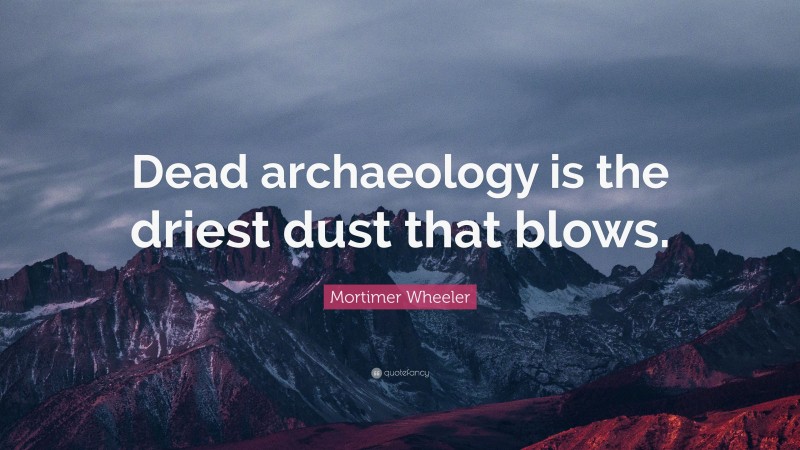Mortimer Wheeler Quote: “Dead archaeology is the driest dust that blows.”