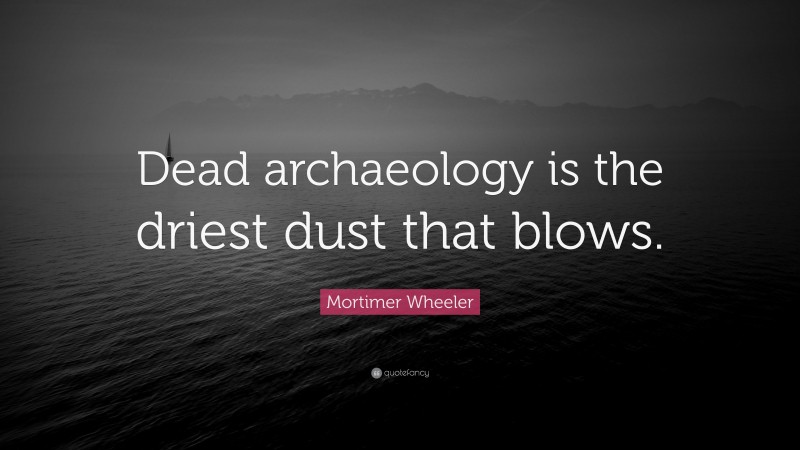 Mortimer Wheeler Quote: “Dead archaeology is the driest dust that blows.”