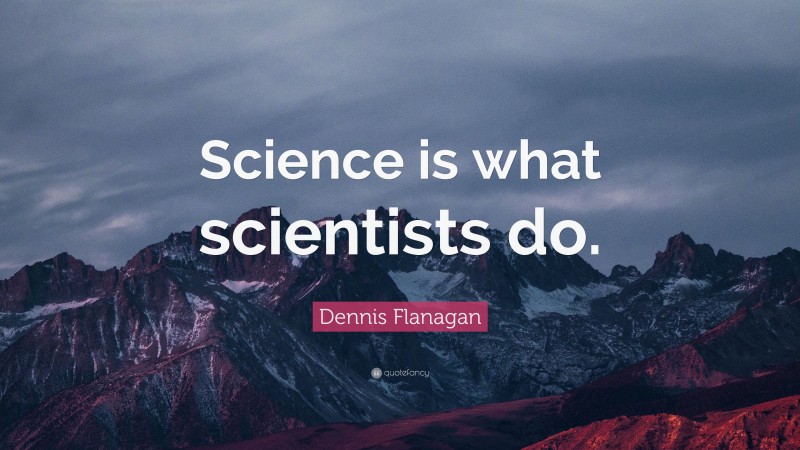 Dennis Flanagan Quote: “Science is what scientists do.”