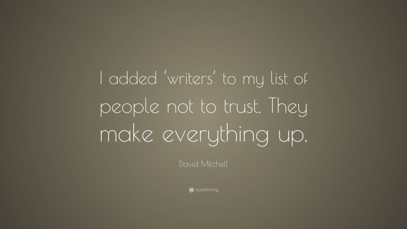David Mitchell Quote: “I added ‘writers’ to my list of people not to trust. They make everything up.”
