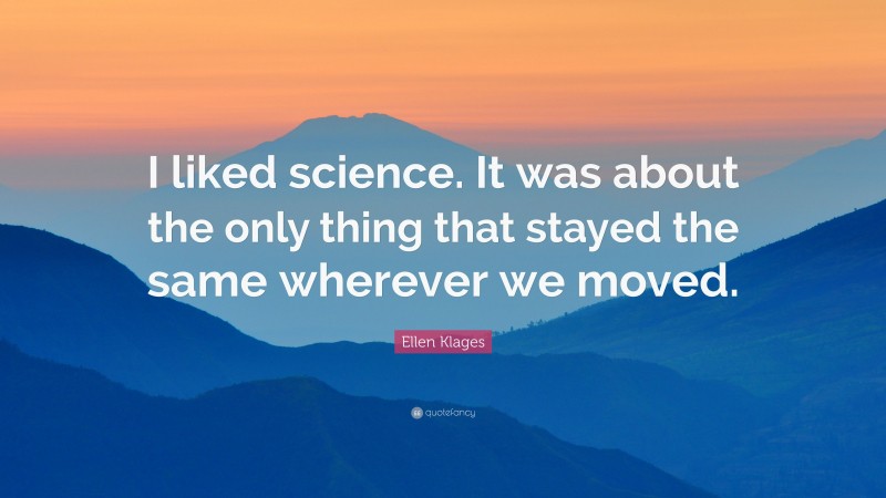 Ellen Klages Quote: “I liked science. It was about the only thing that stayed the same wherever we moved.”