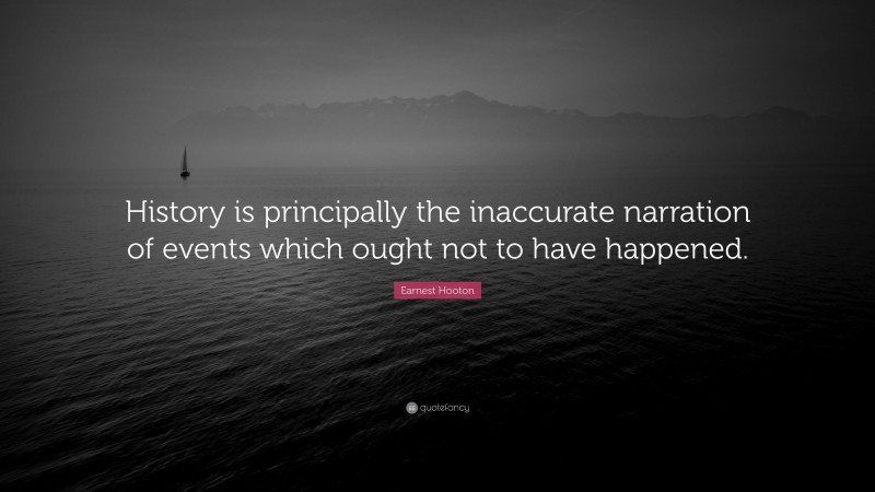 Earnest Hooton Quote: “History is principally the inaccurate narration of events which ought not to have happened.”