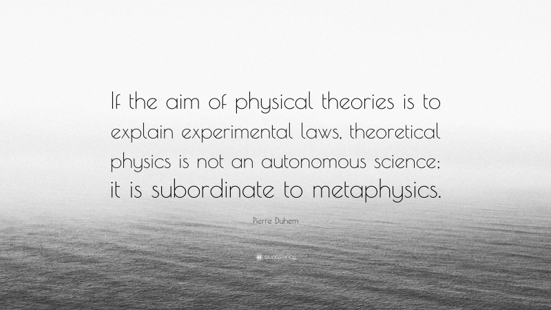Pierre Duhem Quote: “If the aim of physical theories is to explain experimental laws, theoretical physics is not an autonomous science; it is subordinate to metaphysics.”