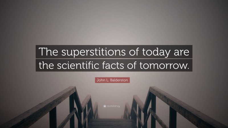 John L. Balderston Quote: “The superstitions of today are the scientific facts of tomorrow.”