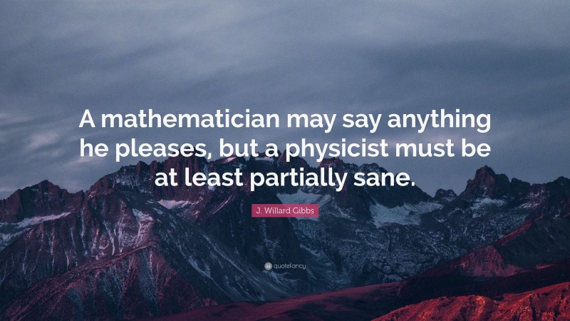 J. Willard Gibbs Quote: “A mathematician may say anything he pleases, but a physicist must be at least partially sane.”