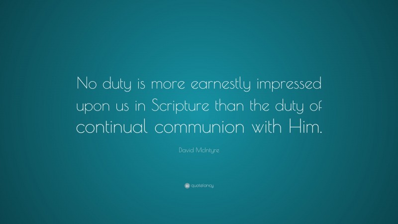 David McIntyre Quote: “No duty is more earnestly impressed upon us in Scripture than the duty of continual communion with Him.”