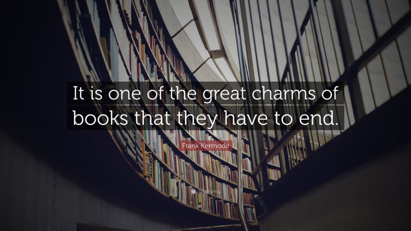 Frank Kermode Quote: “It is one of the great charms of books that they have to end.”