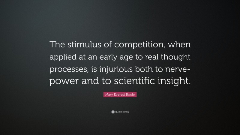 Mary Everest Boole Quote: “The stimulus of competition, when applied at an early age to real thought processes, is injurious both to nerve-power and to scientific insight.”