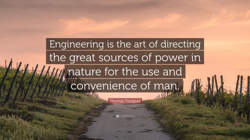 Thomas Tredgold Quote: “Engineering is the art of directing the great sources of power in nature for the use and convenience of man.”
