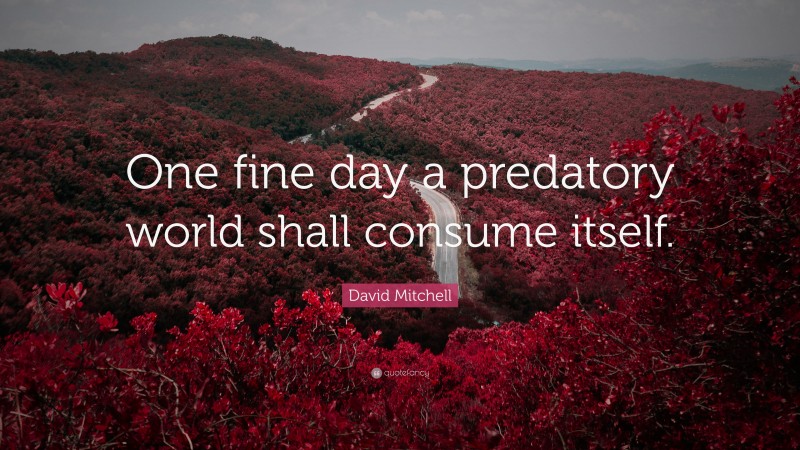 David Mitchell Quote: “One fine day a predatory world shall consume itself.”