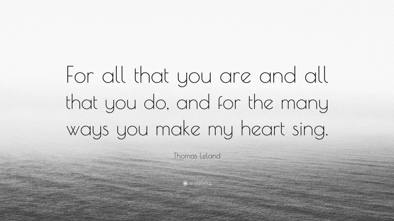 Thomas Leland Quote: “For all that you are and all that you do, and for the many ways you make my heart sing.”