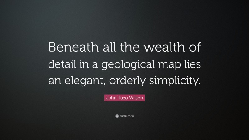 John Tuzo Wilson Quote: “Beneath all the wealth of detail in a geological map lies an elegant, orderly simplicity.”