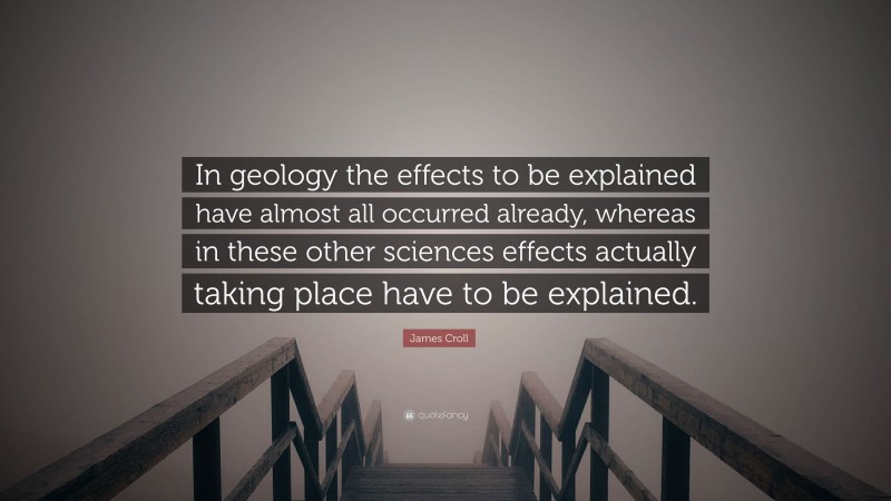 James Croll Quote: “In geology the effects to be explained have almost all occurred already, whereas in these other sciences effects actually taking place have to be explained.”