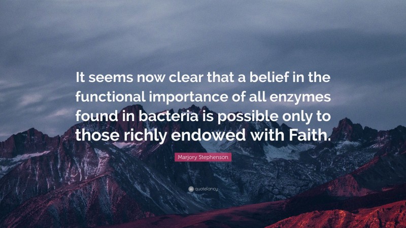 Marjory Stephenson Quote: “It seems now clear that a belief in the functional importance of all enzymes found in bacteria is possible only to those richly endowed with Faith.”