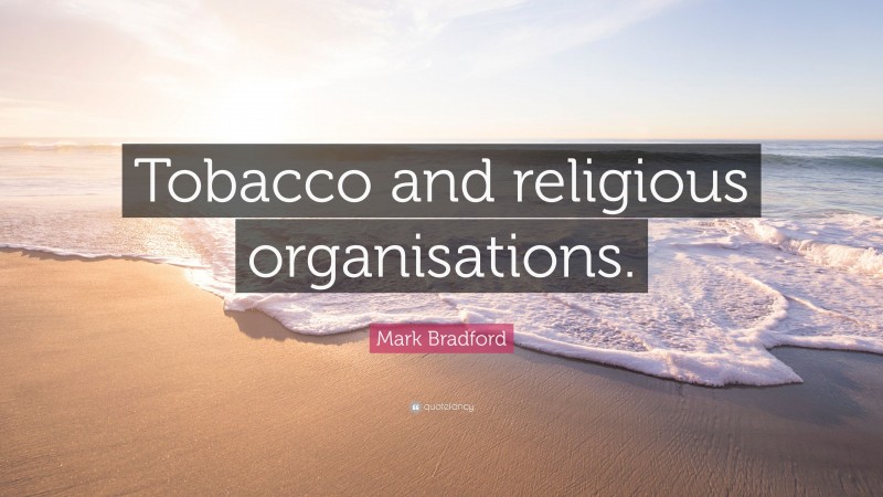 Mark Bradford Quote: “Tobacco and religious organisations.”