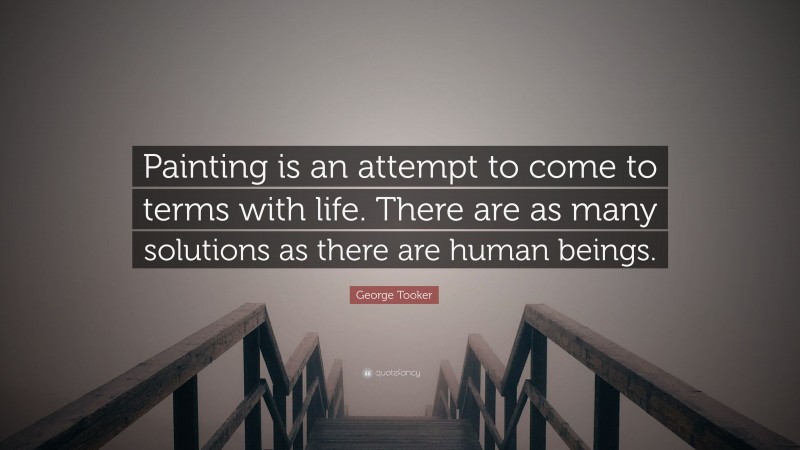 George Tooker Quote: “Painting is an attempt to come to terms with life. There are as many solutions as there are human beings.”