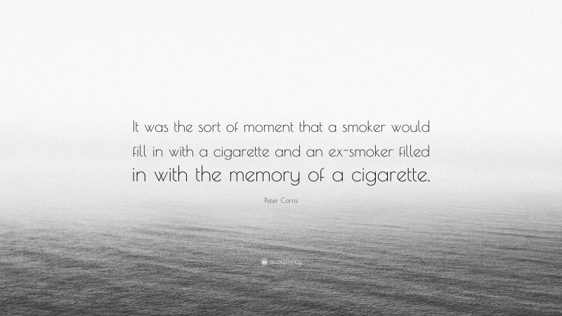 Peter Corris Quote: “It was the sort of moment that a smoker would fill in with a cigarette and an ex-smoker filled in with the memory of a cigarette.”
