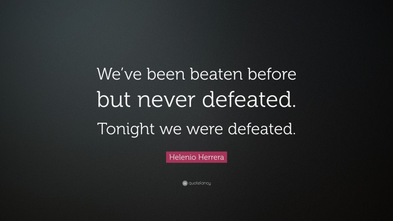 Helenio Herrera Quote: “We’ve been beaten before but never defeated. Tonight we were defeated.”