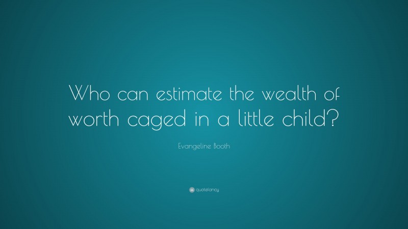 Evangeline Booth Quote: “Who can estimate the wealth of worth caged in a little child?”