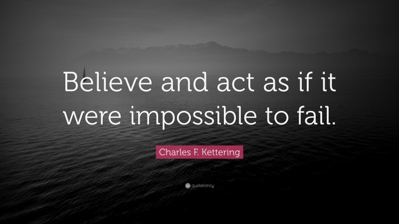 Charles F. Kettering Quote: “Believe and act as if it were impossible to fail.”