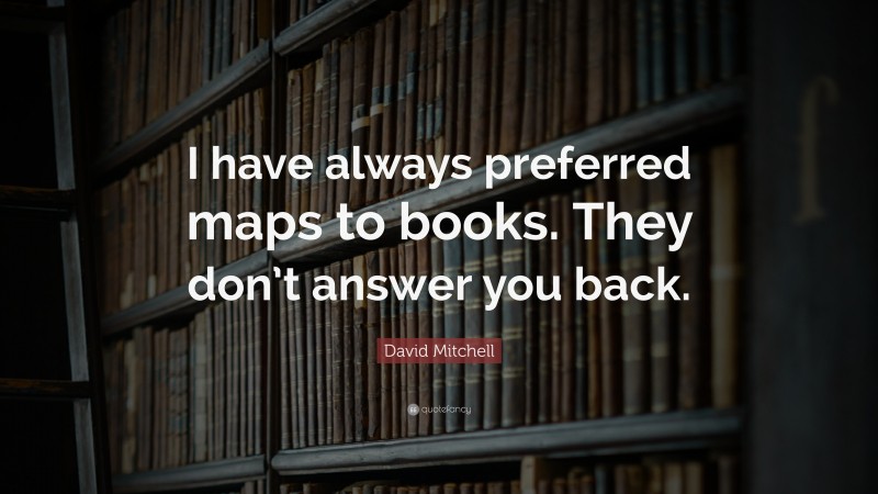 David Mitchell Quote: “I have always preferred maps to books. They don’t answer you back.”