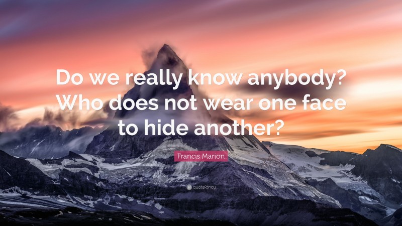 Francis Marion Quote: “Do we really know anybody? Who does not wear one face to hide another?”