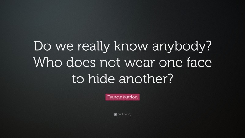 Francis Marion Quote: “Do we really know anybody? Who does not wear one face to hide another?”