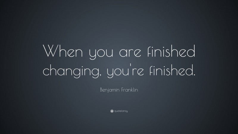 Benjamin Franklin Quote: “When you are finished changing, you're finished.”