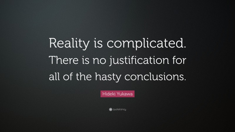 Hideki Yukawa Quote: “Reality is complicated. There is no justification for all of the hasty conclusions.”