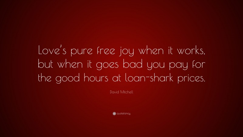 David Mitchell Quote: “Love’s pure free joy when it works, but when it goes bad you pay for the good hours at loan-shark prices.”