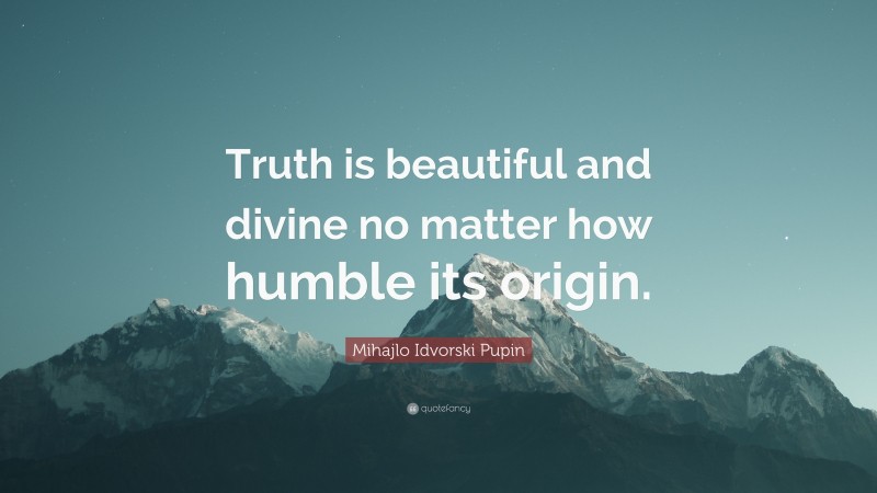 Mihajlo Idvorski Pupin Quote: “Truth is beautiful and divine no matter how humble its origin.”