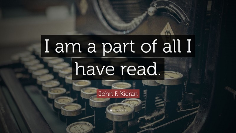John F. Kieran Quote: “I am a part of all I have read.”