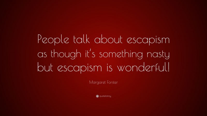 Margaret Forster Quote: “People talk about escapism as though it’s something nasty but escapism is wonderful!”